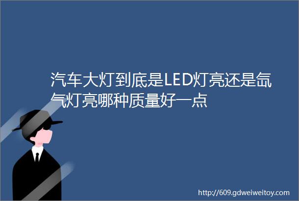 汽车大灯到底是LED灯亮还是氙气灯亮哪种质量好一点